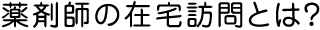 薬剤師の在宅訪問とは？